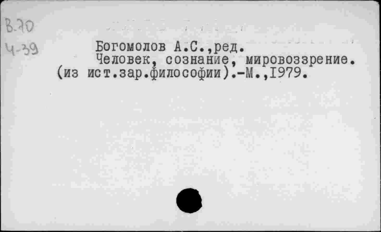 ﻿Богомолов А.С.,ред.
Человек, сознание, мировоззрение ист.зар.философии).-М.,1979.